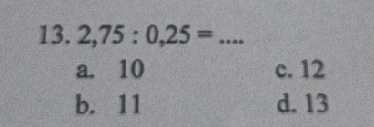 2,75:0,25= _
a. 10 c. 12
b. 11 d. 13