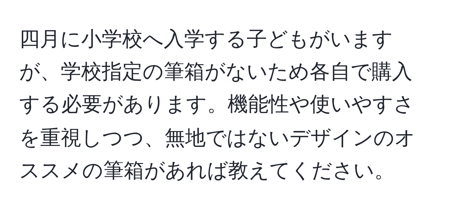 四月に小学校へ入学する子どもがいますが、学校指定の筆箱がないため各自で購入する必要があります。機能性や使いやすさを重視しつつ、無地ではないデザインのオススメの筆箱があれば教えてください。