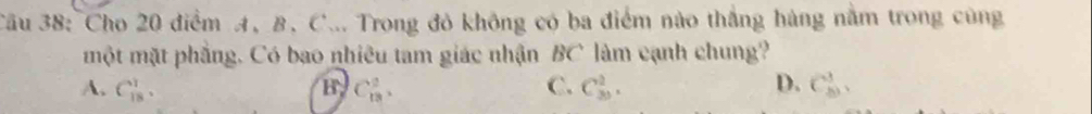 Cầu 38: Cho 20 điểm A, B. C... Trong đỏ không có ba điểm nào thắng hàng nằm trong cùng
một mặt phẳng. Có bao nhiêu tam giác nhận BC làm cạnh chung?
A. C_(18)^1. B C_(13)^2. C. C_(30)^2. D. C_(81)^3,