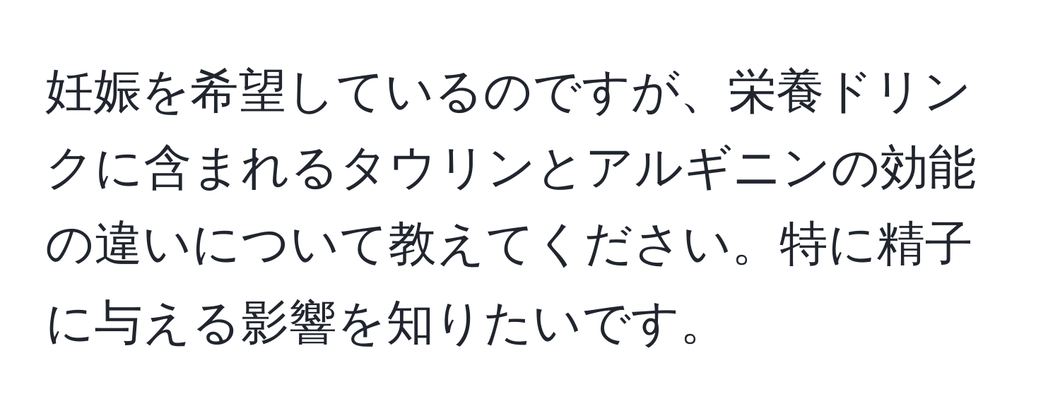 妊娠を希望しているのですが、栄養ドリンクに含まれるタウリンとアルギニンの効能の違いについて教えてください。特に精子に与える影響を知りたいです。