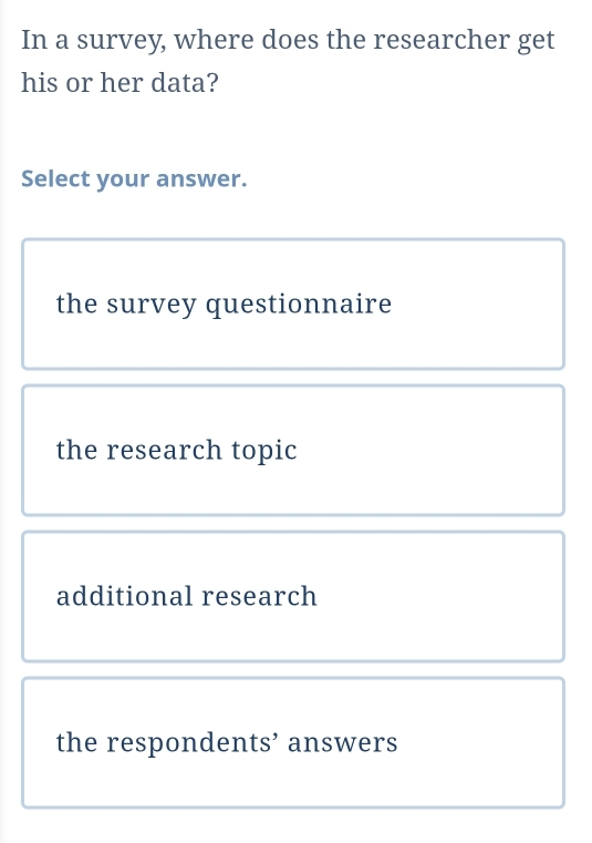 In a survey, where does the researcher get
his or her data?
Select your answer.
the survey questionnaire
the research topic
additional research
the respondents’ answers