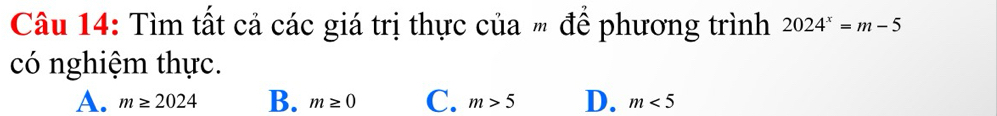 Tìm tất cả các giá trị thực của " để phương trình 2024^x=m-5
có nghiệm thực.
A. m≥ 2024 B. m≥ 0 C. m>5 D. m<5</tex>