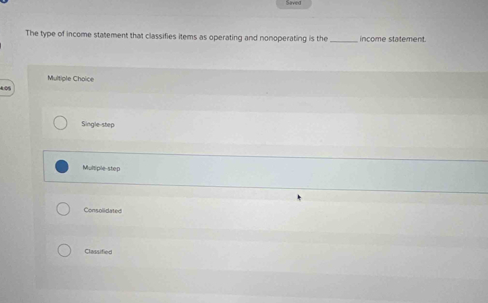 Saved
The type of income statement that classifies items as operating and nonoperating is the _income statement.
Multiple Choice
4:05
Single-step
Multiple-step
Consolidated
Classified