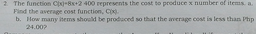 The function C(x)=8x+2400 represents the cost to produce x number of items. a. 
Find the average cost function, C(x). 
b. How many items should be produced so that the average cost is less than Php
24.00?