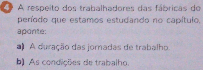 ( A respeito dos trabalhadores das fábricas do 
período que estamos estudando no capítulo, 
aponte: 
a) A duração das jornadas de trabalho. 
b) As condições de trabalho.