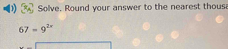 Solve. Round your answer to the nearest thousa
67=9^(2x)
=□
overline ^circ 