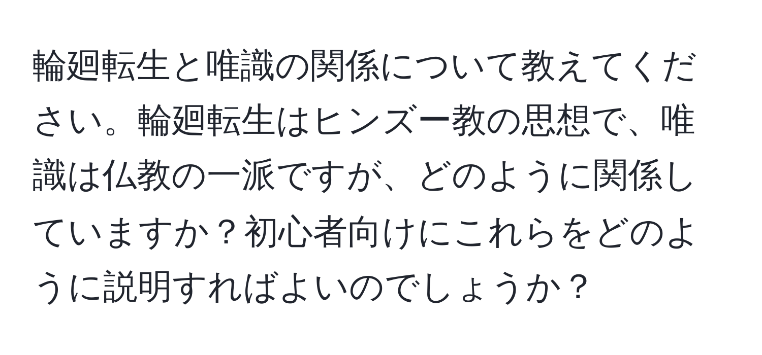 輪廻転生と唯識の関係について教えてください。輪廻転生はヒンズー教の思想で、唯識は仏教の一派ですが、どのように関係していますか？初心者向けにこれらをどのように説明すればよいのでしょうか？