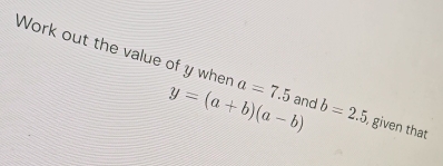 Work out the value of y when y=(a+b)(a-b) b=2.5 a=7.5 and , given that