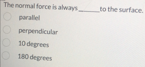 The normal force is always_ to the surface.
parallel
perpendicular
10 degrees
180 degrees