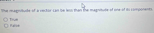 The magnitude of a vector can be less than the magnitude of one of its components.
True
False