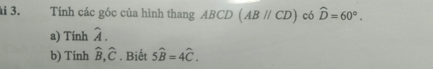 Tính các góc của hình thang ABCD (AB//CD) có widehat D=60°. 
a) Tính widehat A. 
b) Tính widehat B, widehat C. Biết 5widehat B=4widehat C.