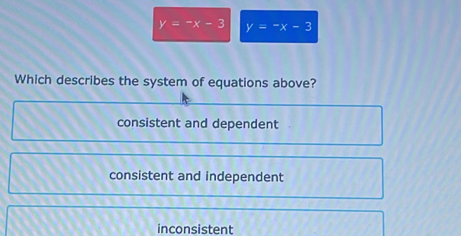 y=-x-3 y=-x-3
Which describes the system of equations above?
consistent and dependent
consistent and independent
inconsistent