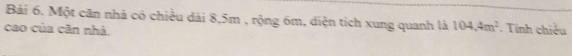 Một căn nhà có chiều dài 8, 5m , rộng 6m, diện tích xung quanh là 104, 4m^2. Tinh chiều 
cao của căn nhà.