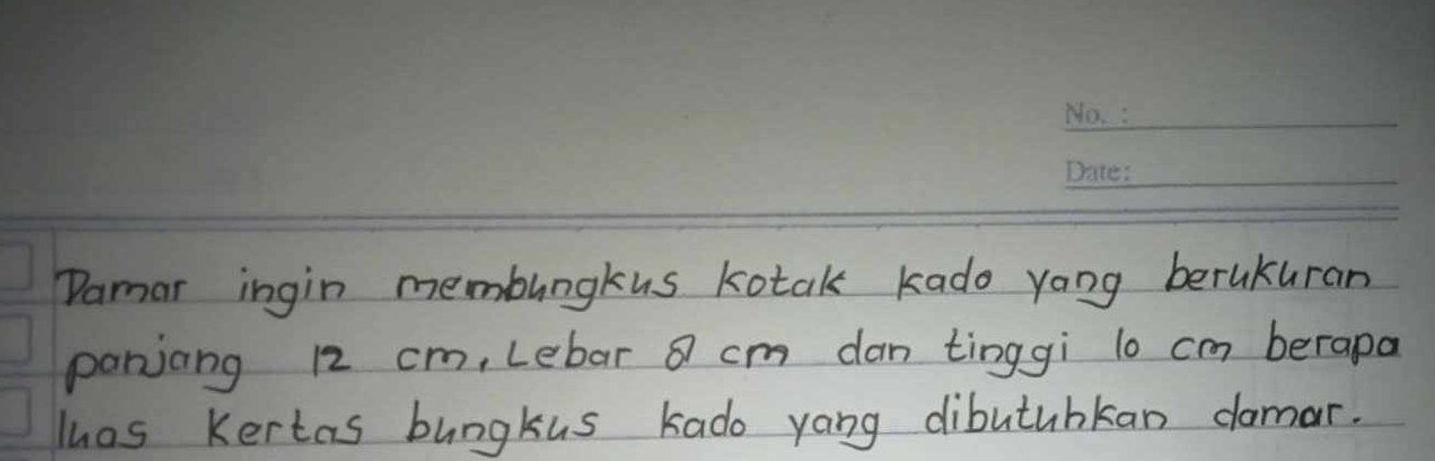 Damar ingin membungkus kotak kado yong berukuran 
panjang 12 cm, Lebar 8 cm dan tinggi l0 cm berapa 
lhos Kertas bungkus kado yang dibutubkan domar.