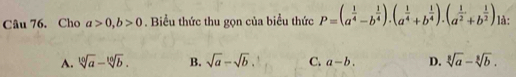 Cho a>0, b>0. Biểu thức thu gọn của biểu thức P=(a^(frac 1)4-b^(frac 1)4).(a^(frac 1)4+b^(frac 1)4).(a^(frac 1)2+b^(frac 1)2) là:
A. sqrt[10](a)-sqrt[10](b). B. sqrt(a)-sqrt(b). C. a-b. D. sqrt[3](a)-sqrt[3](b).