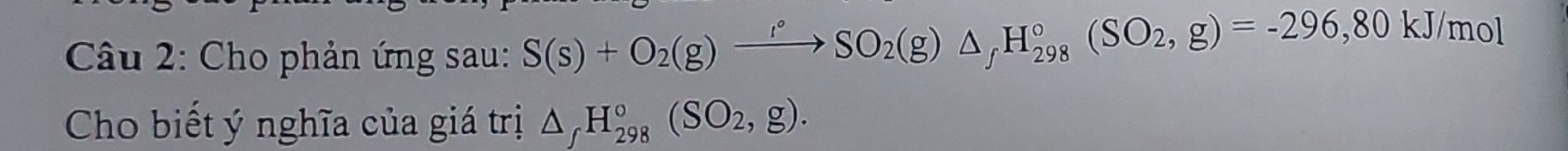 Cho phản ứng sau: S(s)+O_2(g)xrightarrow I°SO_2(g)△ _fH_(298)°(SO_2,g)=-296, 80kJ/mol
Cho biết ý nghĩa của giá trị △ _fH_(298)°(SO_2,g).