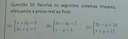 Resolva os seguintes sistemas lineares,
efetuando a prova real ao final:
(a) beginarrayl x+2y=8 2x+y=7endarray. (b) beginarrayl 3x+5y=7 x-y=5endarray. (c) beginarrayl 2x-y=13 x+y=17endarray.