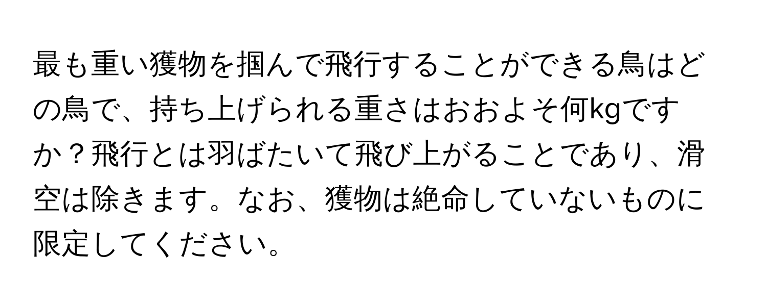 最も重い獲物を掴んで飛行することができる鳥はどの鳥で、持ち上げられる重さはおおよそ何kgですか？飛行とは羽ばたいて飛び上がることであり、滑空は除きます。なお、獲物は絶命していないものに限定してください。