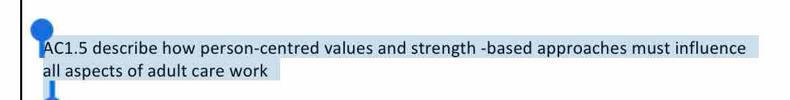 AC1.5 describe how person-centred values and strength -based approaches must influence 
all aspects of adult care work