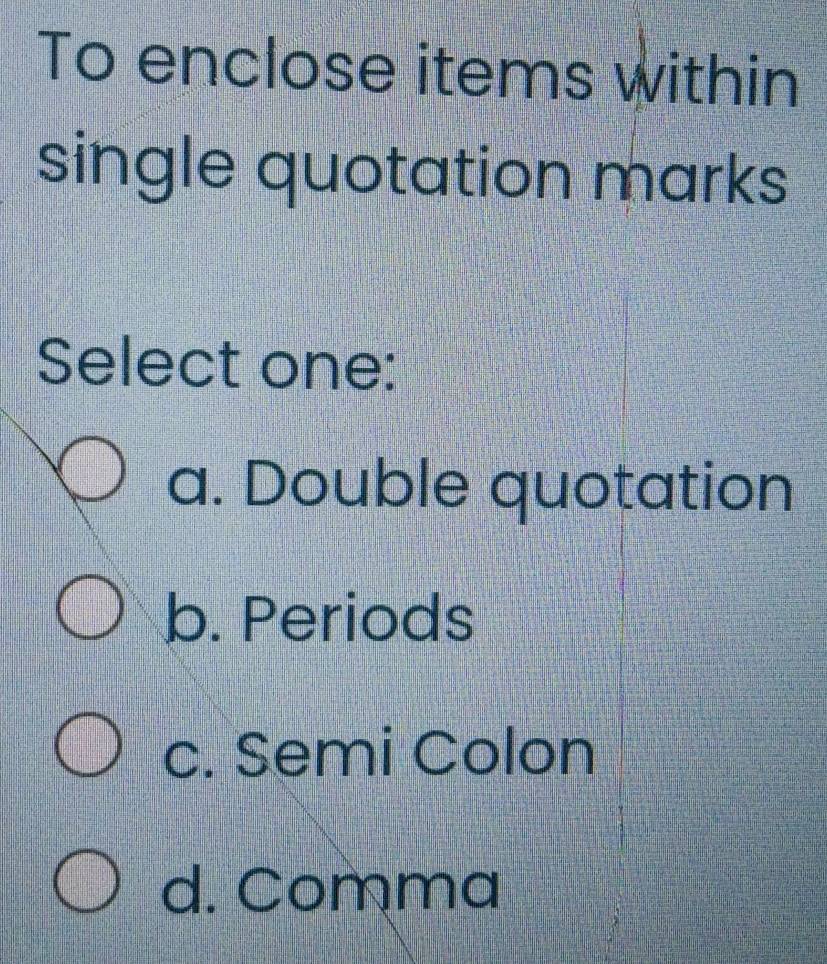 To enclose items within
single quotation marks
Select one:
a. Double quotation
b. Periods
c. Semi Colon
d. Comma