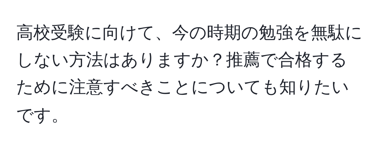 高校受験に向けて、今の時期の勉強を無駄にしない方法はありますか？推薦で合格するために注意すべきことについても知りたいです。