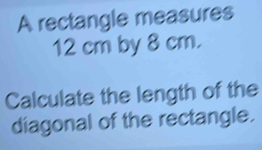 A rectangle measures
12 cm by 8 cm. 
Calculate the length of the 
diagonal of the rectangle.