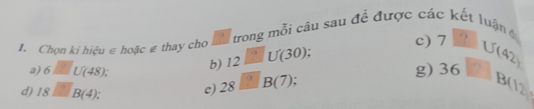 Chọn ki hihat eu∈ hooverline ac∉ thay cho 2 trong mỗi câu sau đề được các kết luận 
b) 12□ U(30); 
c) 7□ U(42, 
a) 6□ U(48), g) 36□ B(12, 
d) 18=18B(4); 
e) 28_ B(7) :