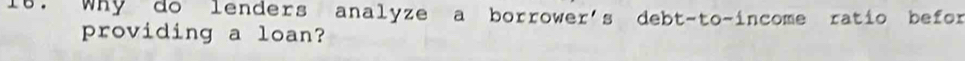 Why do lenders analyze a borrower's debt-to-income ratio befor 
providing a loan?