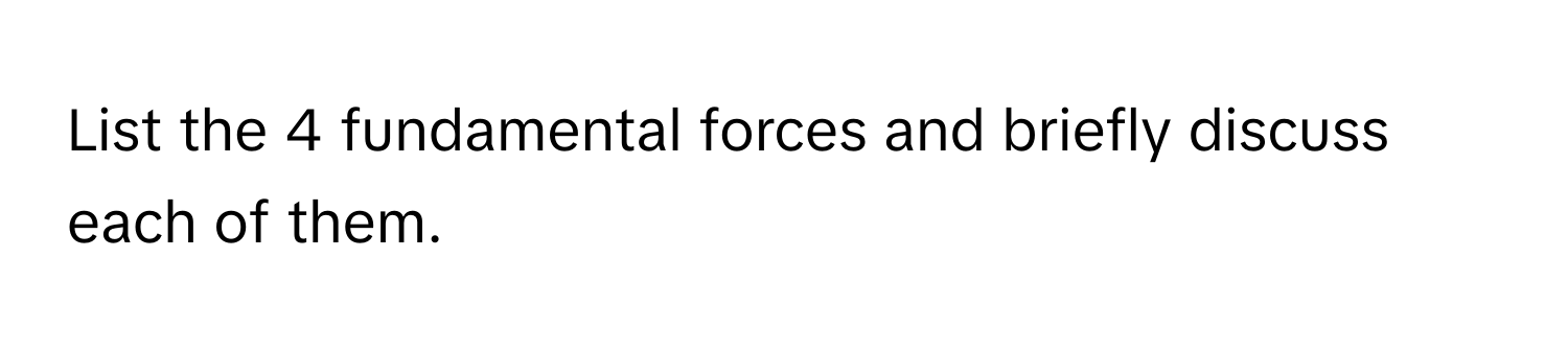 List the 4 fundamental forces and briefly discuss each of them.