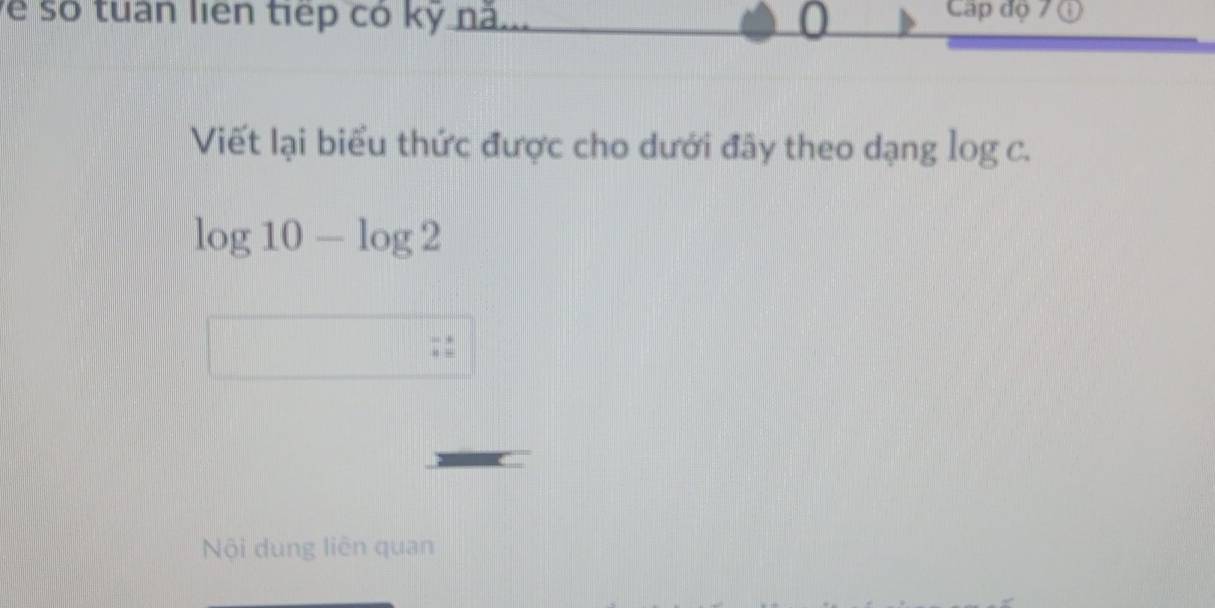 ẽ số tuan liên tiếp có kỹ nã.. Cáp độ 7 0
Viết lại biểu thức được cho dưới đây theo dạng log c.
log 10-log 2
Nội dung liên quan