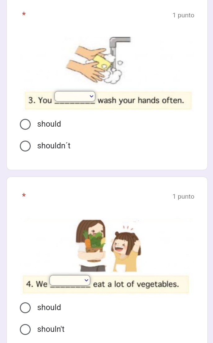 punto
3. You _ u _ wash your hands often.
should
shouldn't
*
1 punto
4. We _  _ eat a lot of vegetables.
should
shouln't