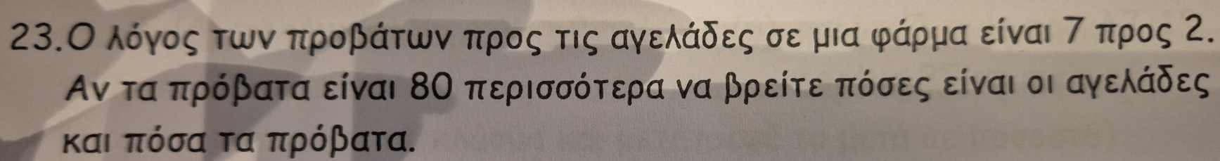 23.Ο λόγος των προβάτων προς τις αγελάδες σε μια φάρμα είναι τ προς Ζ.
Αν τα πρόβατα είναι 8Ο περισσότερα να βρείτε πόσες είναι οι αγελάδες 
και πόσα τα πρόβατα.