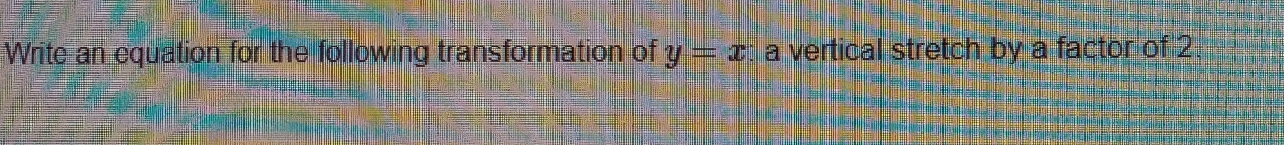 Write an equation for the following transformation of y=x : a vertical stretch by a factor of 2.