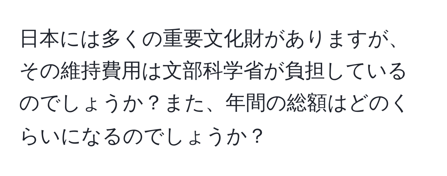 日本には多くの重要文化財がありますが、その維持費用は文部科学省が負担しているのでしょうか？また、年間の総額はどのくらいになるのでしょうか？