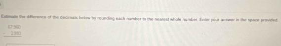 Estimate the difference of the decimals below by rounding each number to the nearest whole number. Enter your answer in the space provided.
beginarrayr 67500 -2990 hline endarray