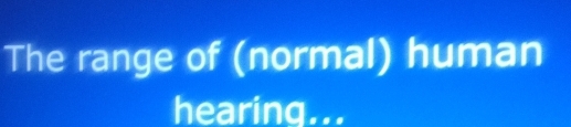 The range of (normal) human 
hearing...