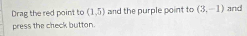 Drag the red point to (1,5) and the purple point to (3,-1) and 
press the check button.