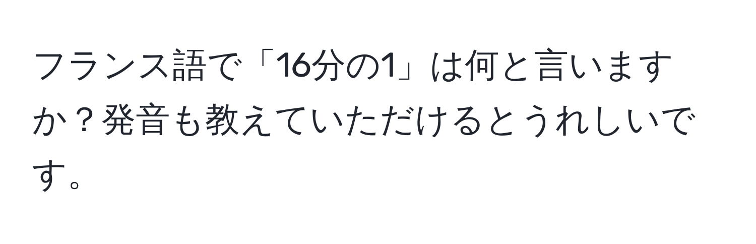 フランス語で「16分の1」は何と言いますか？発音も教えていただけるとうれしいです。