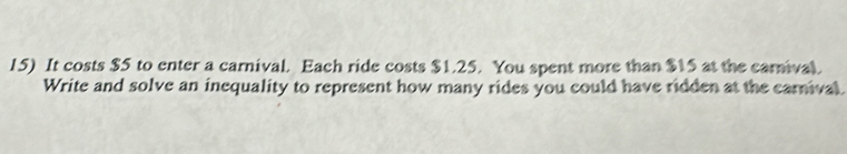 It costs $5 to enter a carnival. Each ride costs $1.25. You spent more than $15 at the carnival. 
Write and solve an inequality to represent how many rides you could have ridden at the carnival.