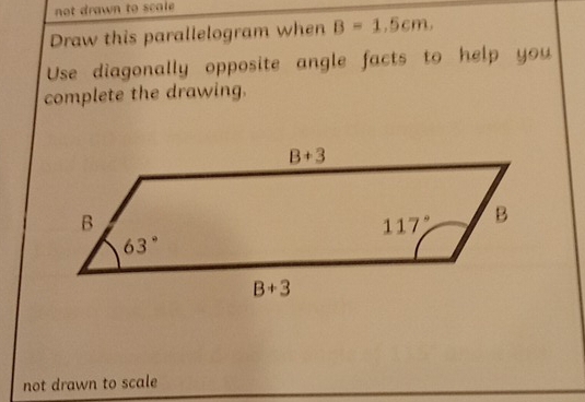 not drawn to scale 
Draw this parallelogram when B=1.5cm.
Use diagonally opposite angle facts to help you
complete the drawing.
not drawn to scale