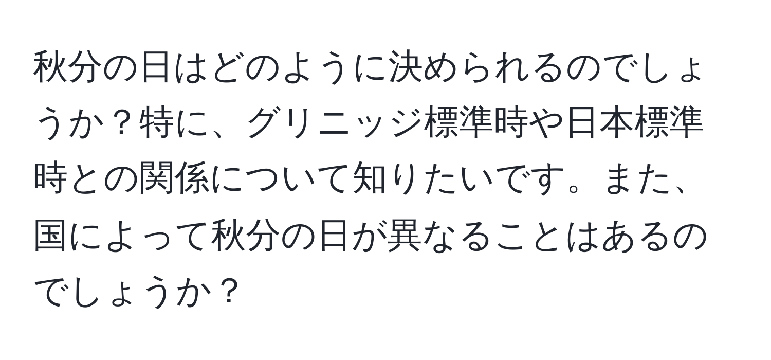 秋分の日はどのように決められるのでしょうか？特に、グリニッジ標準時や日本標準時との関係について知りたいです。また、国によって秋分の日が異なることはあるのでしょうか？