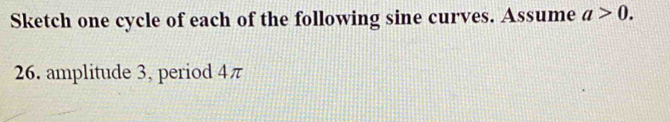 Sketch one cycle of each of the following sine curves. Assume a>0. 
26. amplitude 3, period 4π
