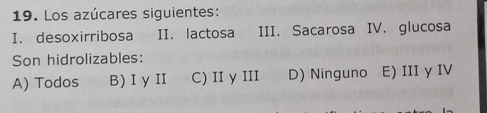 Los azúcares siguientes:
I. desoxirribosa€£ II. lactosa III. Sacarosa IV. glucosa
Son hidrolizables:
A) Todos B)ⅠγⅡ C) II γIII D) Ninguno E) III γ IV