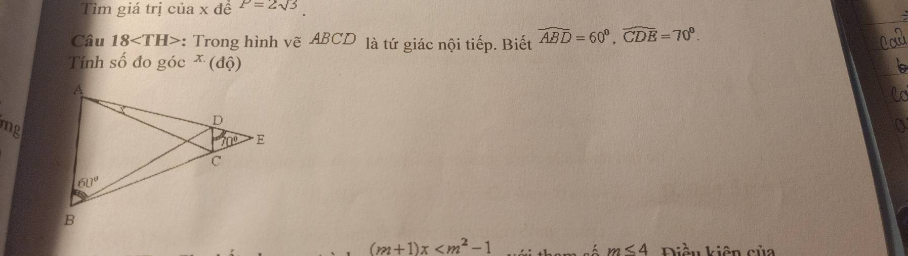 Tìm giá trị của x đề P=2sqrt(3)
Câu 18 : Trong hình vẽ ABCD là tứ giác nội tiếp. Biết widehat ABD=60^0,widehat CDE=70^0.
Tính số đo góc * (độ)
mg
(m+1)x Điều kiên của
m≤ 4