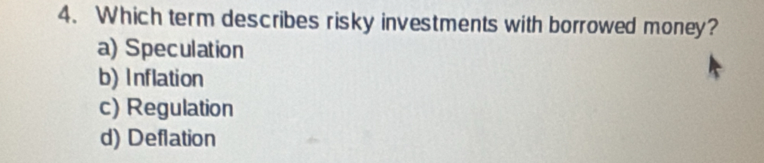 Which term describes risky investments with borrowed money?
a) Speculation
b) Inflation
c) Regulation
d) Deflation