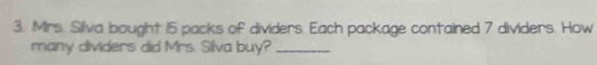 Mrs. Silva bought 15 packs of dividers. Each package contained 7 dividers. How 
many dividers did Mrs. Silva buy?_