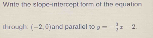 Write the slope-intercept form of the equation 
through: (-2,0) and parallel to y=- 3/2 x-2.