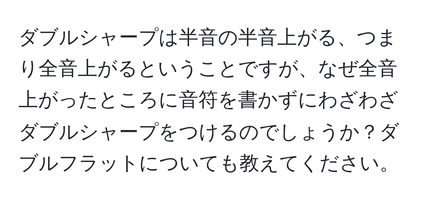 ダブルシャープは半音の半音上がる、つまり全音上がるということですが、なぜ全音上がったところに音符を書かずにわざわざダブルシャープをつけるのでしょうか？ダブルフラットについても教えてください。