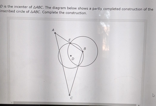 is the incenter of △ ABC. The diagram below shows a partly completed construction of the 
inscribed circle of △ ABC. Complete the construction.