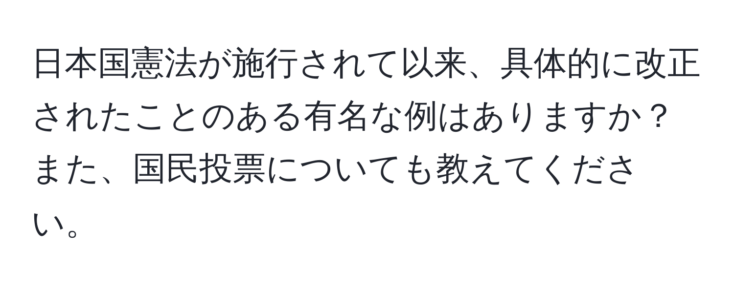 日本国憲法が施行されて以来、具体的に改正されたことのある有名な例はありますか？また、国民投票についても教えてください。